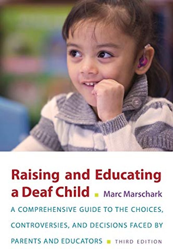 Raising and Educating a Deaf Child: A Comprehensive Guide to the Choices, Controversies, and Decisions Faced by Parents and Educators