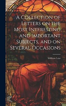 A Collection of Letters on the Most Interesting and Important Subjects, and on Several Occasions
