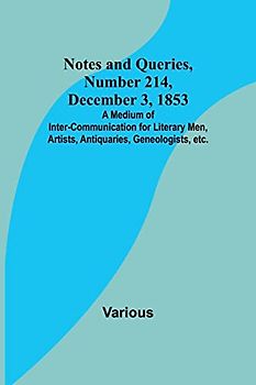 Notes and Queries, Number 214, December 3, 1853 ; A Medium of Inter-communication for Literary Men, Artists, Antiquaries, Geneologists, etc.