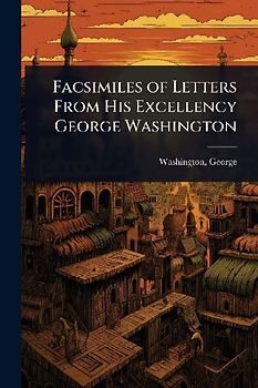 Facsimiles of Letters From His Excellency George Washington