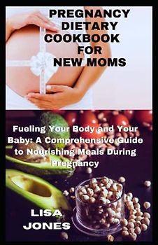 PREGNANCY DIETARY COOKBOOK FOR NEW MOMS: Fueling Your Body and Your Baby: A Comprehensive Guide to Nourishing Meals During Pregnancy