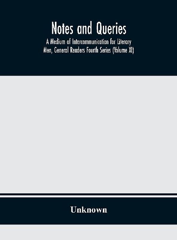 Notes and queries; A Medium of Intercommunication for Literary Men, General Readers Fourth Series (Volume XI)