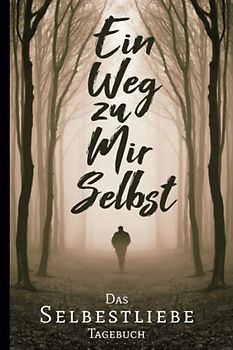 Ein Weg Zu Mir Selbst - Das Selbstliebe Tagebuch: Wieder mehr Selbststärke und Selbstvertrauen gewinnen, aufbauen, entwickeln und lernen für Frauen und Männer, Selbstliebe Übungsbuch zum Ausfüllen