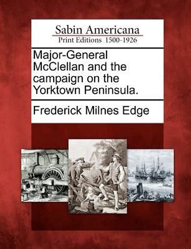 Major-General McClellan and the Campaign on the Yorktown Peninsula.