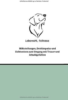 Lebewohl, Fellnase: Hilfestellungen, Denkimpulse und Sichtweisen zum Umgang mit Trauer und Schuldgefühlen