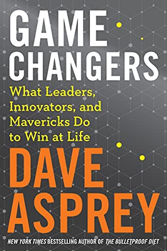 Game Changers: What Leaders, Innovators, and Mavericks Do to Win at Life - Dave Asprey [Hardcover]