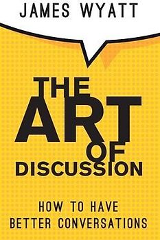 The Art of Discussion: How To Have Better Conversations