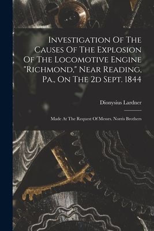 Investigation Of The Causes Of The Explosion Of The Locomotive Engine "richmond," Near Reading, Pa., On The 2d Sept. 1844: Made At The Request Of Mess