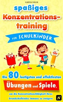 spaßiges Konzentrationstraining für Schulkinder: Die 80 lustigsten und effektivsten Übungen und Spiele, um die Konzentrationsfähigkeit ihres Grundschulkindes immens zu steigern