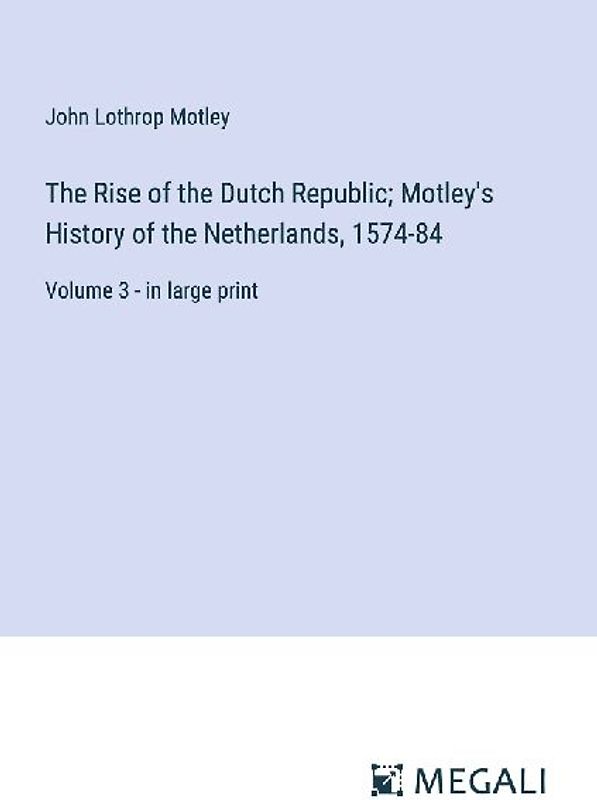 The Rise of the Dutch Republic; Motley's History of the Netherlands, 1574-84