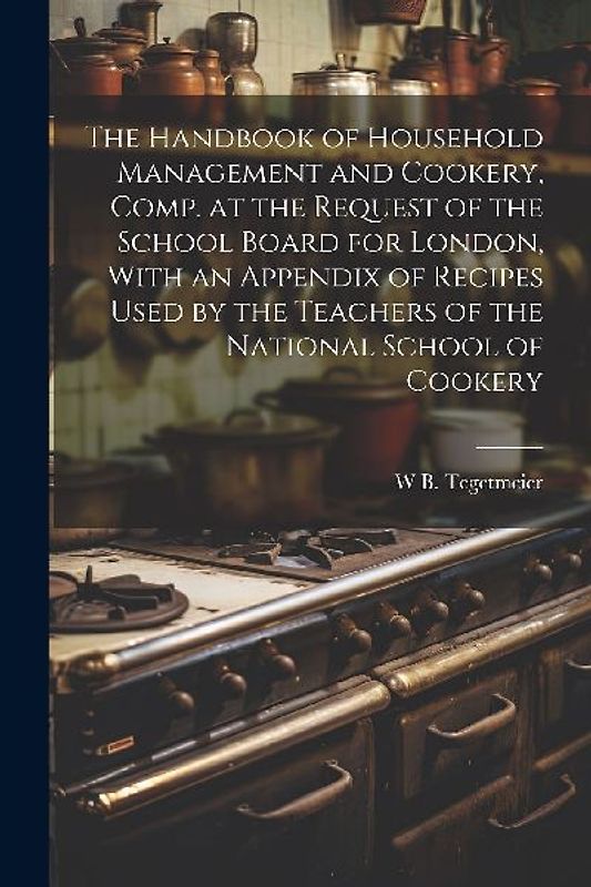 The Handbook of Household Management and Cookery, Comp. at the Request of the School Board for London, With an Appendix of Recipes Used by the Teacher