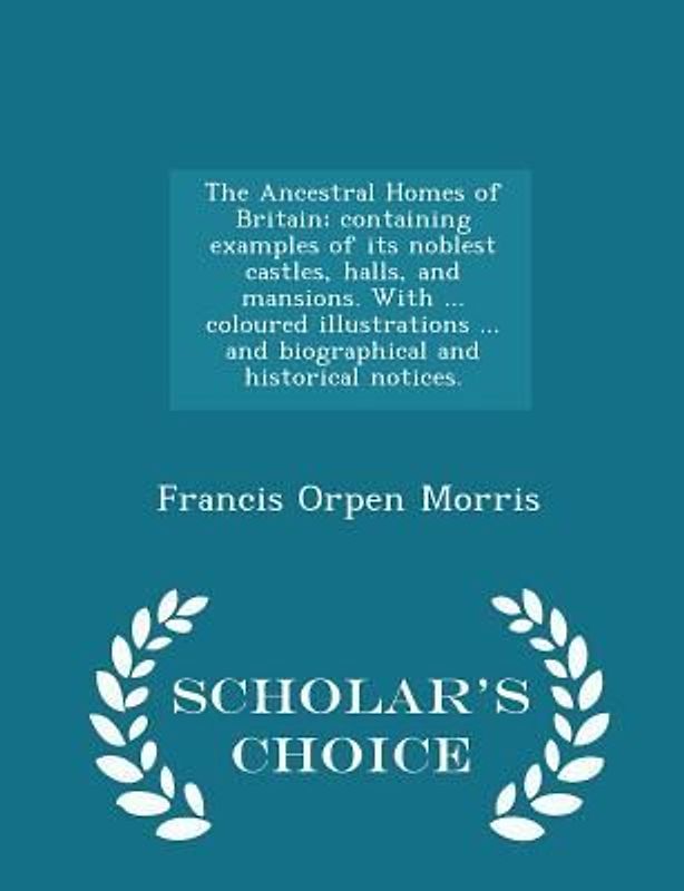 The Ancestral Homes of Britain; Containing Examples of Its Noblest Castles, Halls, and Mansions. with ... Coloured Illustrations ... and Biographical and Historical Notices. - Scholar's Choice Edition
