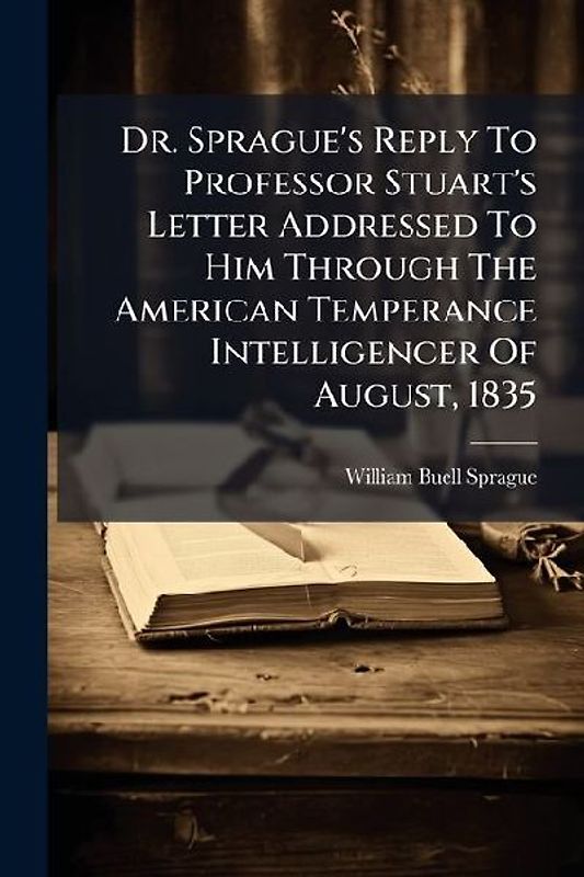 Dr. Sprague's Reply To Professor Stuart's Letter Addressed To Him Through The American Temperance Intelligencer Of August, 1835