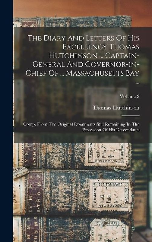 The Diary And Letters Of His Excellency Thomas Hutchinson ... Captain-general And Governor-in-chief Of ... Massachusetts Bay ...