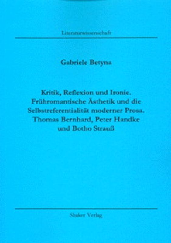 Kritik, Reflexion und Ironie. Frühromantische Ästhetik und die Selbstreferentialität moderner Prosa. Thomas Bernhard, Peter Handke und Botho Strauß