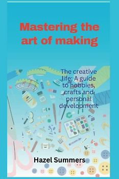 Mastering the art of making: The creative life: A guide to hobbies, crafts and personal development.