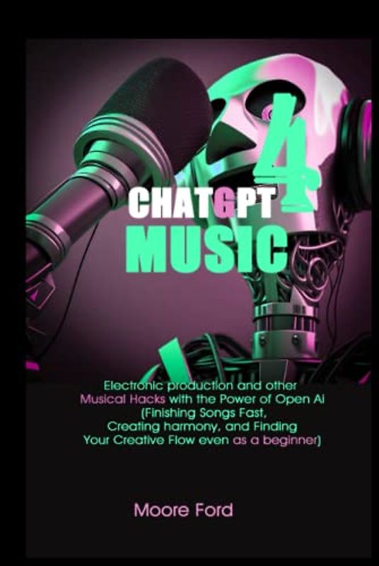 ChatGPT 4 Music: Electronic production and other Musical Hacks with the Power of Open Ai (Finishing Songs Fast, Creating harmony, and Finding Your Creative Flow even as a beginner)