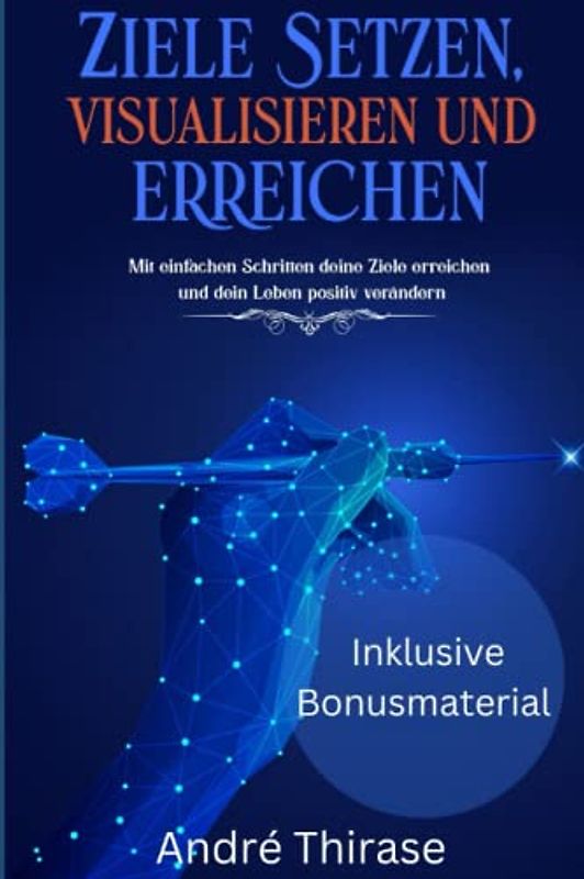 Ziele setzen, visualisieren und erreichen: Mit einfachen Schritten deine Ziele erreichen und dein Leben positiv verändern