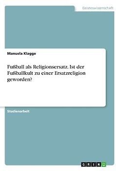 Fußball als Religionsersatz. Ist der Fußballkult zu einer Ersatzreligion geworden?