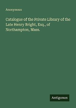 Catalogue of the Private Library of the Late Henry Bright, Esq., of Northampton, Mass.