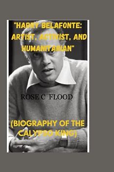 "HARRY BELAFONTE: Artist, Activist, and Humanitarian": ( BIOGRAPHY OF THE "CALYPSO KING)