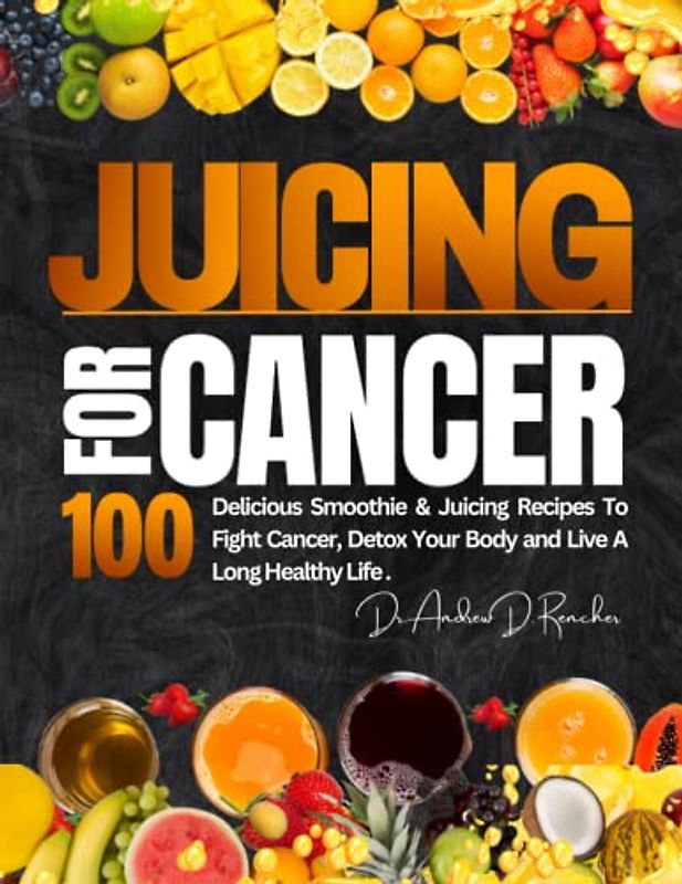 Juicing For Cancer: 100 Delicious Smoothie & Juicing Recipes to Fight Cancer, Detox Your Body and Live a Long Healthy Life.