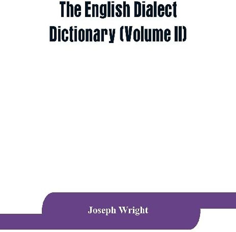 The English dialect dictionary, being the complete vocabulary of all dialect words still in use, or known to have been in use during the last two hundred years (Volume II)
