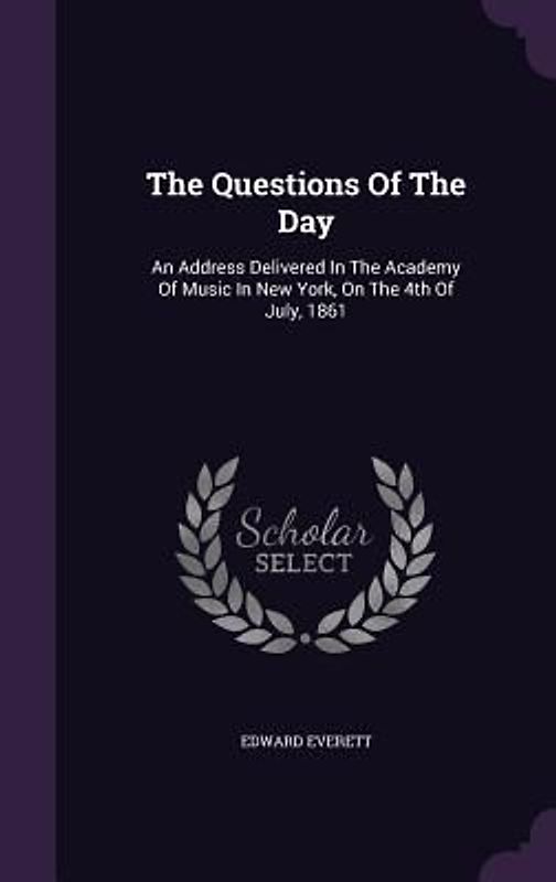 The Questions Of The Day: An Address Delivered In The Academy Of Music In New York, On The 4th Of July, 1861