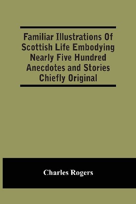 Familiar Illustrations Of Scottish Life Embodying Nearly Five Hundred Anecdotes And Stories Chiefly Original