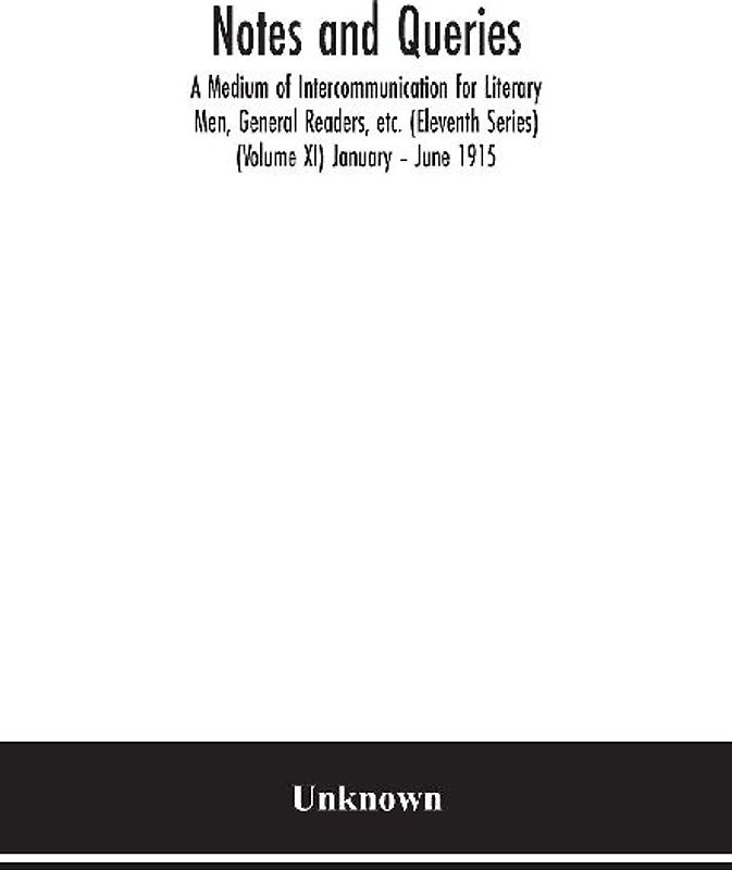 Notes and queries; A Medium of Intercommunication for Literary Men, General Readers, etc. (Eleventh Series) (Volume XI) January - June 1915