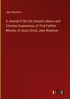 A Journal of the Life, Gospel Labours and Christian Experiences, of That Faithful Minister of Jesus Christ, John Woolman