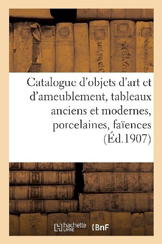 Catalogue d'Objets d'Art Et d'Ameublement, Tableaux Anciens Et Modernes, Porcelaines