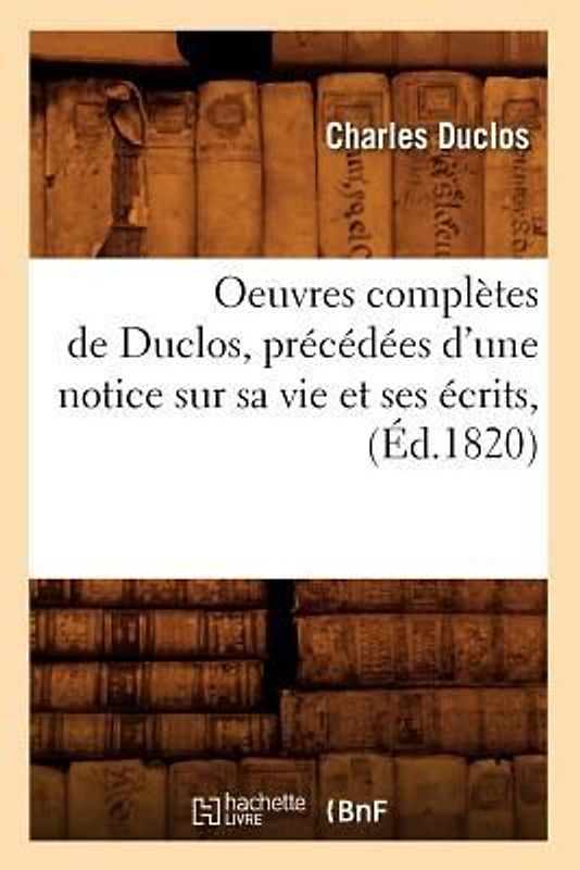 Oeuvres Complètes de Duclos, Précédées d'Une Notice Sur Sa Vie Et Ses Écrits, (Éd.1820)