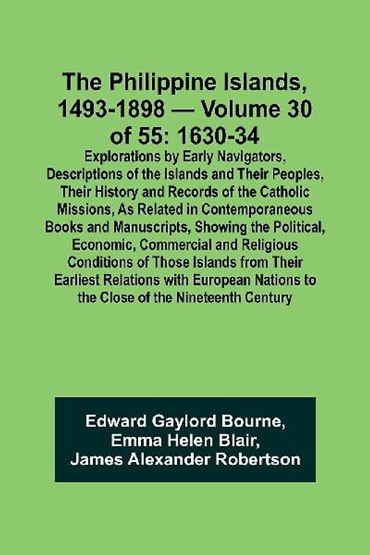 The Philippine Islands, 1493-1898 - Volume 30 of 55 1630-34 Explorations by Early Navigators, Descriptions of the Islands and Their Peoples, Their History and Records of the Catholic Missions, As Related in Contemporaneous Books and Manuscripts, Showing t