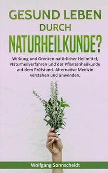 Gesund leben durch Naturheilkunde?: Wirkung und Grenzen natürlicher Heilmittel, Naturheilverfahren und der Pflanzenheilkunde auf dem Prüfstand. Alternative Medizin verstehen und anwenden.