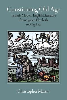 Constituting Old Age in Early Modern English Literature, from Queen Elizabeth to King Lear