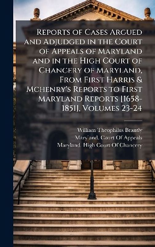Reports of Cases Argued and Adjudged in the Court of Appeals of Maryland and in the High Court of Chancery of Maryland, From First Harris & Mchenry's Reports to First Maryland Reports [1658-1851], Volumes 23-24