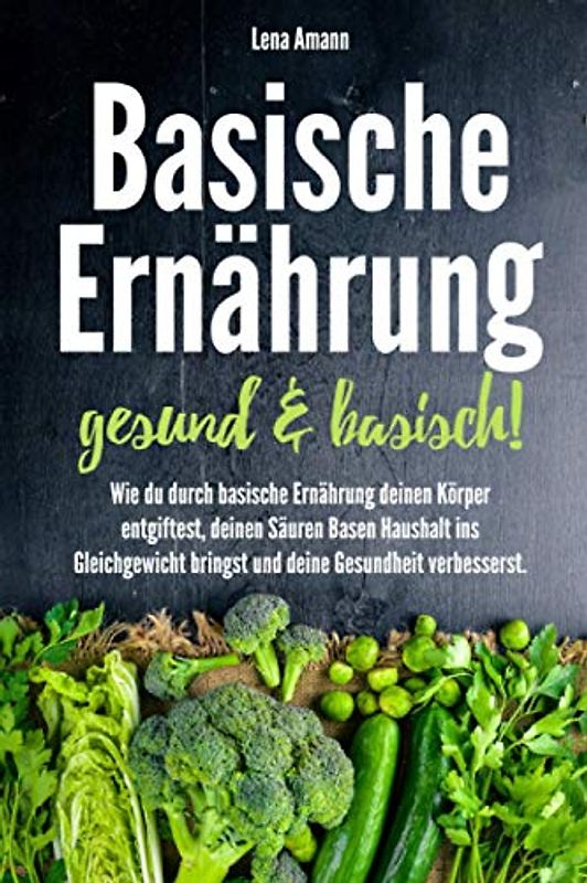 Basische Ernährung - gesund & basisch!: Wie du durch basische Ernährung deinen Körper entgiftest, deinen Säure Basen Haushalt ins Gleichgewicht bringst und deine Gesundheit verbesserst