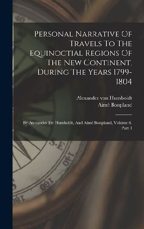 Personal Narrative Of Travels To The Equinoctial Regions Of The New Continent, During The Years 1799-1804: By Atexander De Humboldt, And Aimé Bonpland
