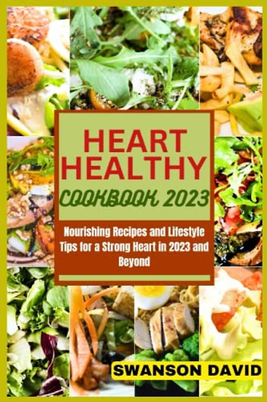 HEART HEALTHY COOKBOOK 2023: Nourishing Recipes and Lifestyle Tips for a Strong Heart in 2023 and Beyond