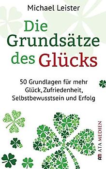 Die Grundsätze des Glücks: 50 Grundlagen für mehr Glück, Zufriedenheit, Selbstbewusstsein und Erfolg