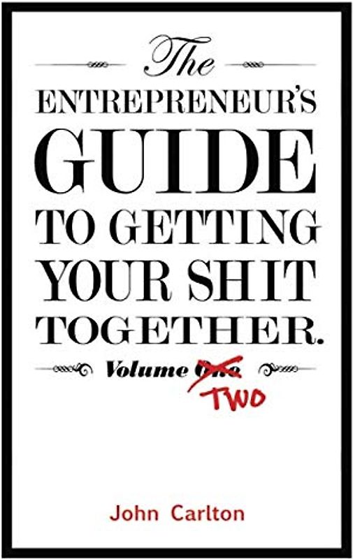 The Entrepreneur's Guide To Getting Your Shit Together Volume Two