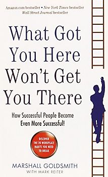 What Got You Here Won't Get You There: How Successful People Become Even More Successful - Goldsmith, Marshall