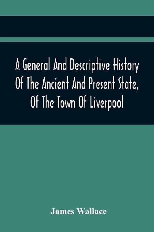 A General And Descriptive History Of The Ancient And Present State, Of The Town Of Liverpool