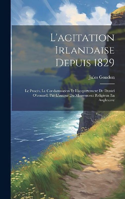 L'agitation Irlandaise Depuis 1829: Le Procès, La Condamnation Et L'acquittement De Daniel O'connell, Par L'auteur Du Mouvement Religieux En Angleterr
