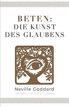 Beten: Die Kunst des Glaubens: Neville Goddard (Viertes Buch) (Neville Goddard - Die 10 Bücher, Band 4)