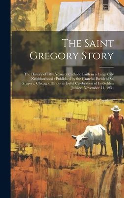 The Saint Gregory Story: the History of Fifty Years of Catholic Faith in a Large City Neighborhood: Published by the Grateful Parish of St. Gre