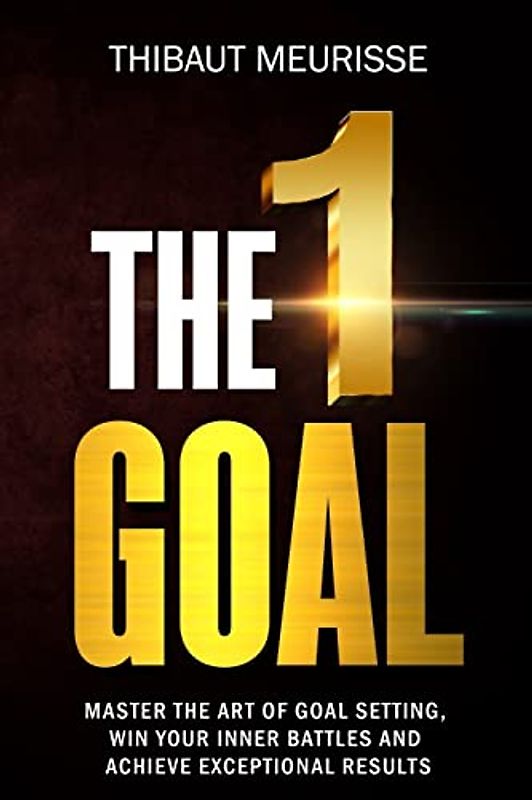 The One Goal: Master the Art of Goal Setting, Win Your Inner Battles, And Achieve Exceptional Results (Free Workbook Included)