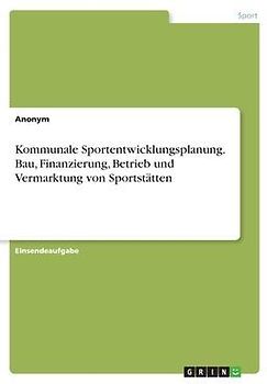 Kommunale Sportentwicklungsplanung. Bau, Finanzierung, Betrieb und Vermarktung von Sportstätten