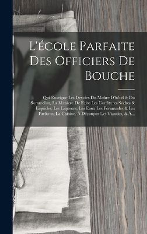 L'école Parfaite Des Officiers De Bouche: Qui Enseigne Les Devoirs Du Maître D'hôtel & Du Sommelier, La Maniere De Faire Les Confitures Séches & Liqui
